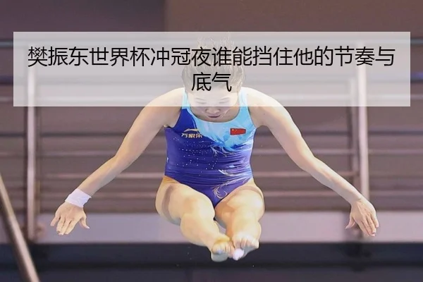 樊振东世界杯冲冠夜谁能挡住他的节奏与底气