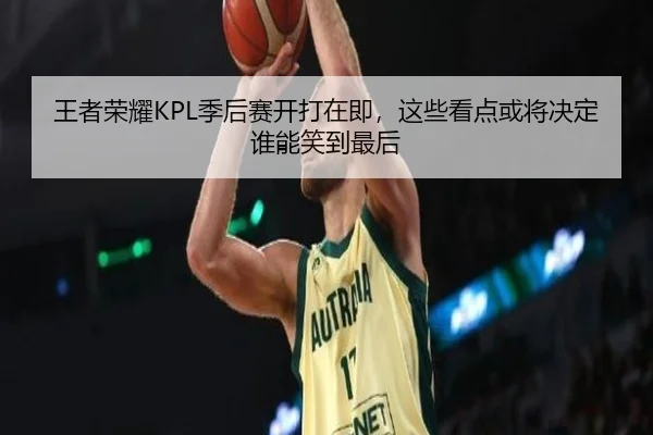 王者荣耀KPL季后赛开打在即，这些看点或将决定谁能笑到最后